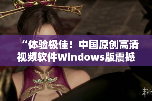 “体验极佳！中国原创高清视频软件Windows版震撼发布”