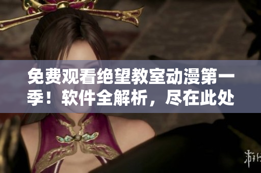 免费观看绝望教室动漫第一季！软件全解析，尽在此处！