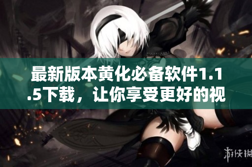 最新版本黄化必备软件1.1.5下载，让你享受更好的视觉体验！