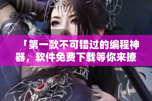 「第一款不可错过的编程神器，软件免费下载等你来撩」