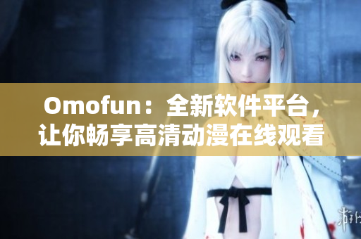 Omofun：全新软件平台，让你畅享高清动漫在线观看