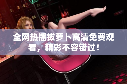 全网热播拔萝卜高清免费观看，精彩不容错过！