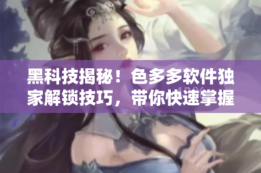 黑科技揭秘！色多多软件独家解锁技巧，带你快速掌握高级功能