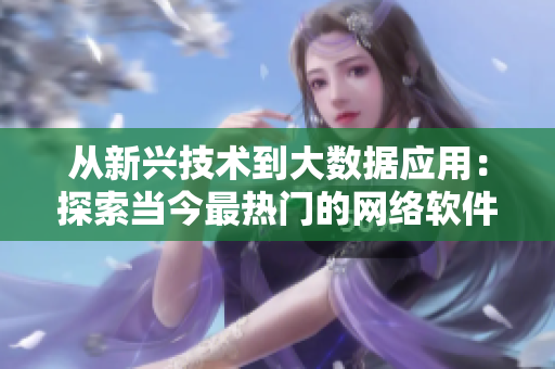 从新兴技术到大数据应用：探索当今最热门的网络软件趋势