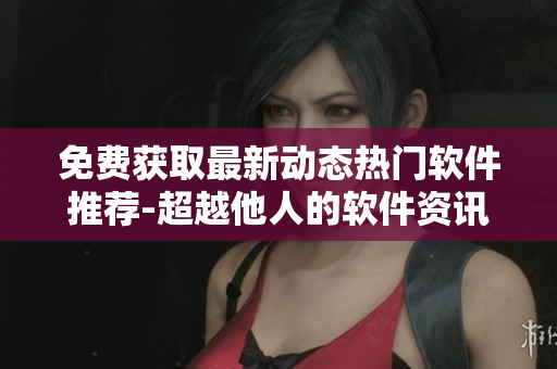 免费获取最新动态热门软件推荐-超越他人的软件资讯