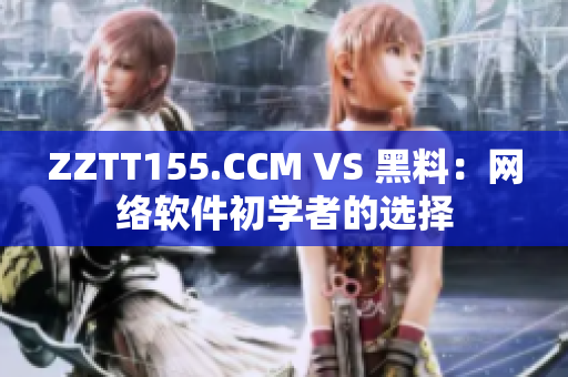 ZZTT155.CCM VS 黑料：网络软件初学者的选择