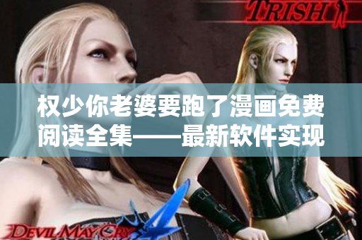 权少你老婆要跑了漫画免费阅读全集——最新软件实现在线漫画免费观看