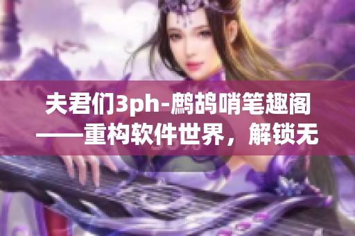 夫君们3ph-鹧鸪哨笔趣阁——重构软件世界，解锁无限可能
