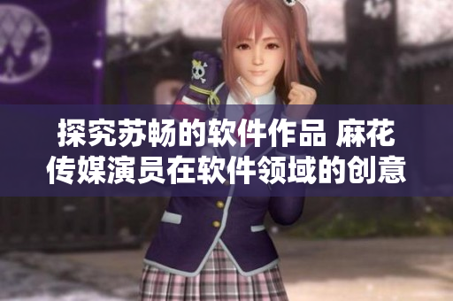 探究苏畅的软件作品 麻花传媒演员在软件领域的创意与贡献