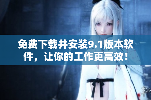 免费下载并安装9.1版本软件，让你的工作更高效！