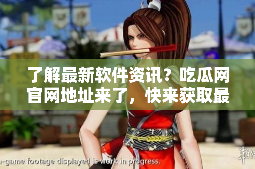 了解最新软件资讯？吃瓜网官网地址来了，快来获取最新动态！