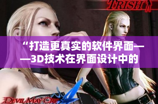 “打造更真实的软件界面——3D技术在界面设计中的应用”