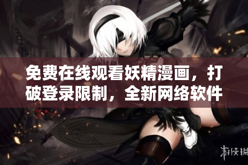 免费在线观看妖精漫画，打破登录限制，全新网络软件带您畅享！