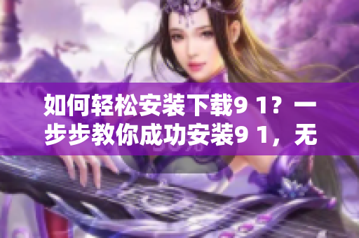 如何轻松安装下载9 1？一步步教你成功安装9 1，无需担心任何疑惑。