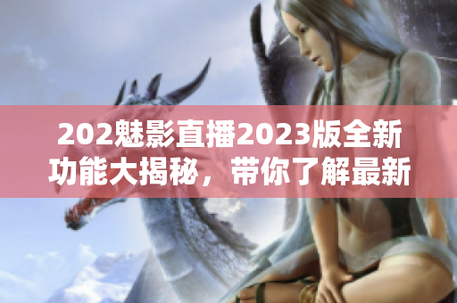 202魅影直播2023版全新功能大揭秘，带你了解最新软件升级