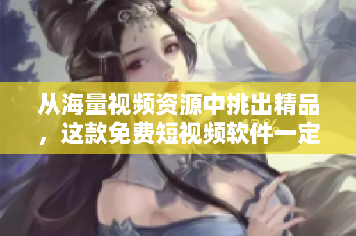 从海量视频资源中挑出精品，这款免费短视频软件一定让你惊喜！