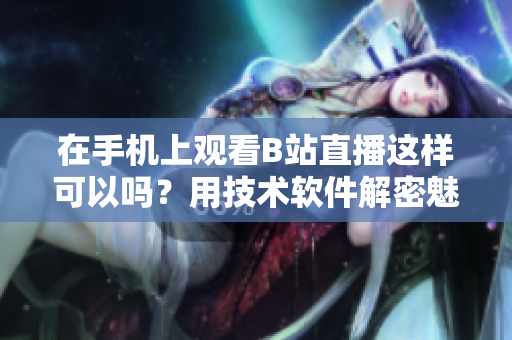 在手机上观看B站直播这样可以吗？用技术软件解密魅影看直播全攻略