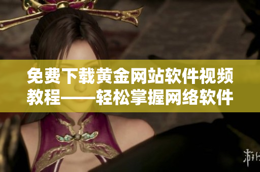免费下载黄金网站软件视频教程——轻松掌握网络软件的使用技巧