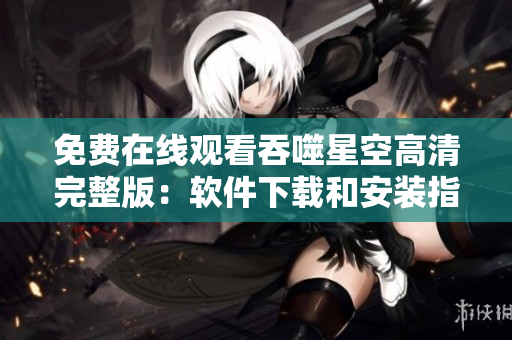 免费在线观看吞噬星空高清完整版：软件下载和安装指南