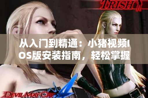 从入门到精通：小猪视频IOS版安装指南，轻松掌握下载安装技巧！