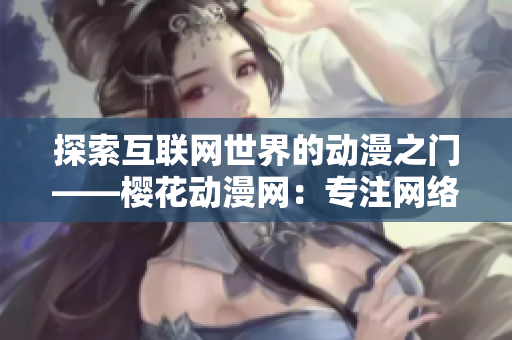 探索互联网世界的动漫之门——樱花动漫网：专注网络软件领域的门户