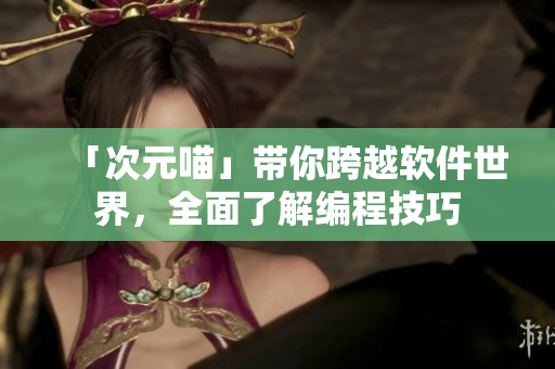 「次元喵」带你跨越软件世界，全面了解编程技巧