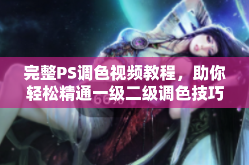 完整PS调色视频教程，助你轻松精通一级二级调色技巧