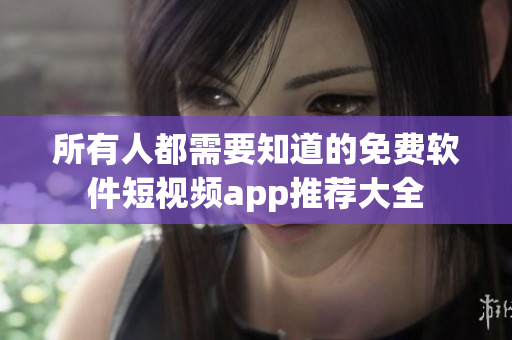 所有人都需要知道的免费软件短视频app推荐大全