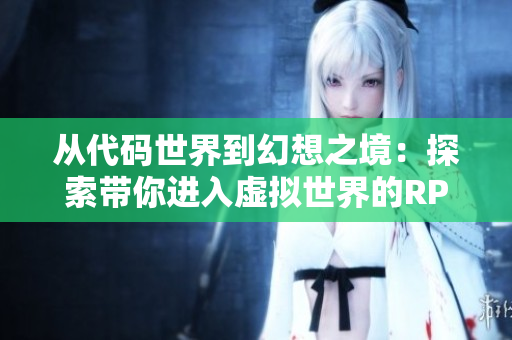 从代码世界到幻想之境：探索带你进入虚拟世界的RPG游戏
