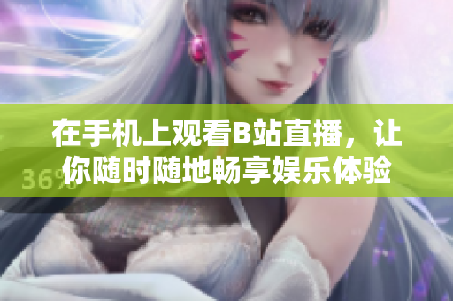 在手机上观看B站直播，让你随时随地畅享娱乐体验