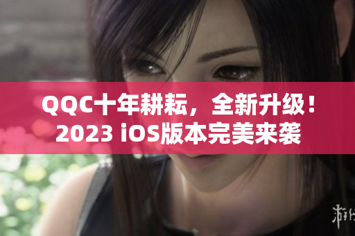 QQC十年耕耘，全新升级！2023 iOS版本完美来袭