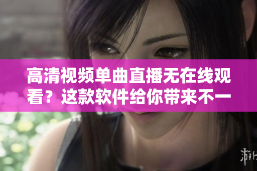 高清视频单曲直播无在线观看？这款软件给你带来不一样的体验