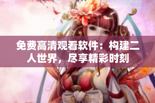 免费高清观看软件：构建二人世界，尽享精彩时刻
