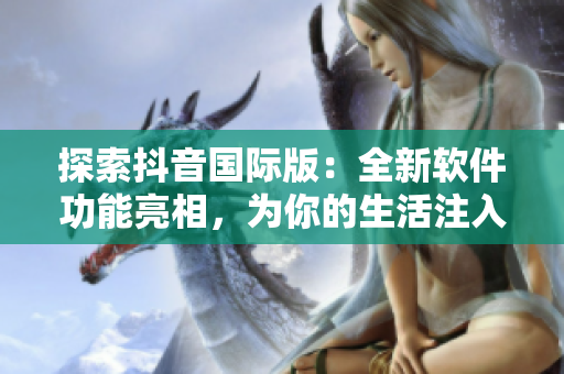 探索抖音国际版：全新软件功能亮相，为你的生活注入更多趣味