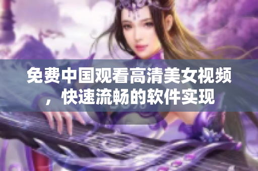 免费中国观看高清美女视频，快速流畅的软件实现