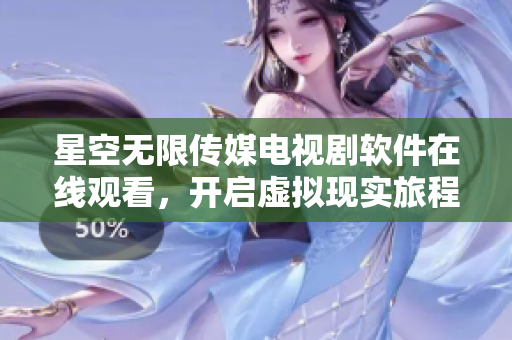 星空无限传媒电视剧软件在线观看，开启虚拟现实旅程