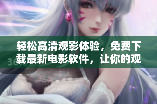 轻松高清观影体验，免费下载最新电影软件，让你的观影生活更精彩