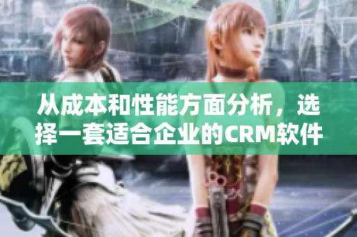从成本和性能方面分析，选择一套适合企业的CRM软件方案的建议与指引
