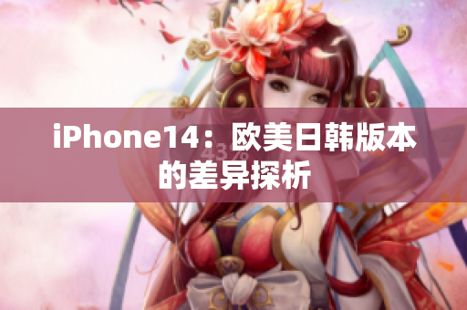 iPhone14：欧美日韩版本的差异探析