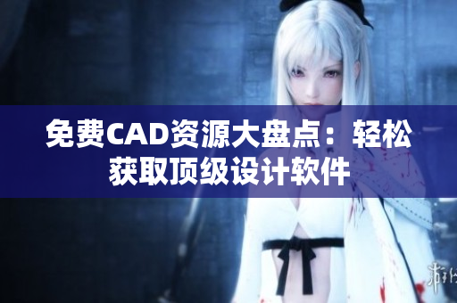 免费CAD资源大盘点：轻松获取顶级设计软件