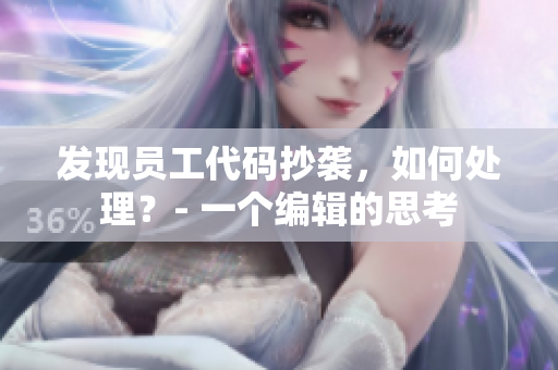 发现员工代码抄袭，如何处理？- 一个编辑的思考