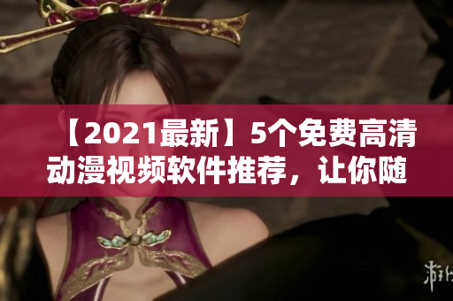 【2021最新】5个免费高清动漫视频软件推荐，让你随时随地畅享精彩动画