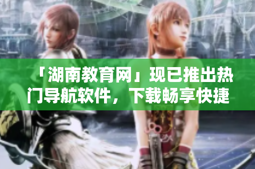「湖南教育网」现已推出热门导航软件，下载畅享快捷导航服务