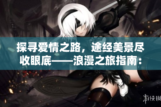 探寻爱情之路，途经美景尽收眼底——浪漫之旅指南：爱情岛路线