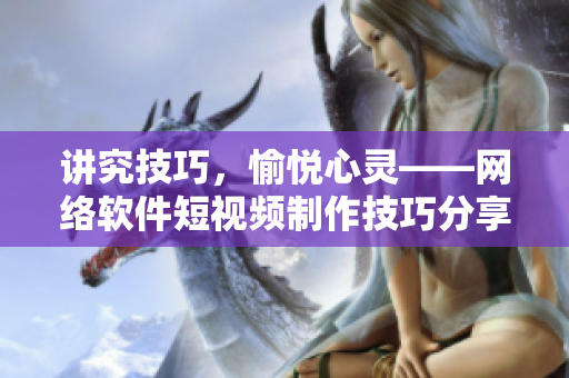 讲究技巧，愉悦心灵——网络软件短视频制作技巧分享