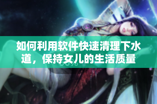 如何利用软件快速清理下水道，保持女儿的生活质量