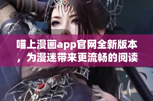 喵上漫画app官网全新版本，为漫迷带来更流畅的阅读体验