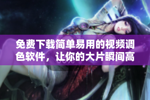 免费下载简单易用的视频调色软件，让你的大片瞬间高大上！
