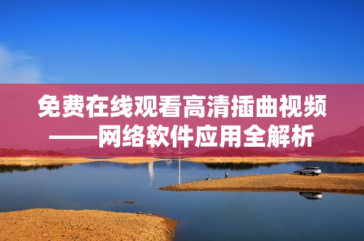 免费在线观看高清插曲视频——网络软件应用全解析