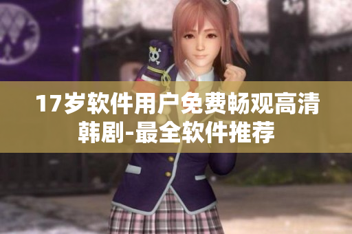 17岁软件用户免费畅观高清韩剧-最全软件推荐